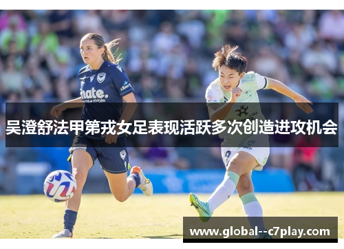 吴澄舒法甲第戎女足表现活跃多次创造进攻机会 吴澄舒法甲第戎女足表现活跃多次创造进攻机会