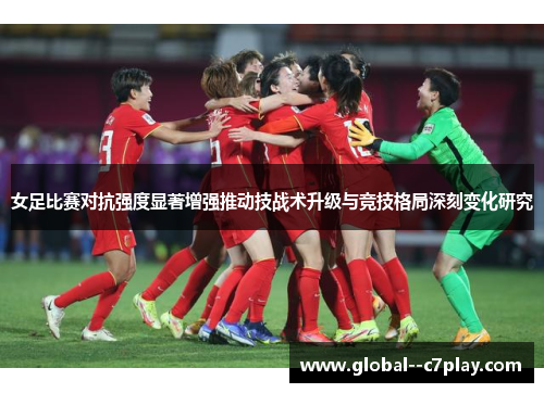 女足比赛对抗强度显著增强推动技战术升级与竞技格局深刻变化研究