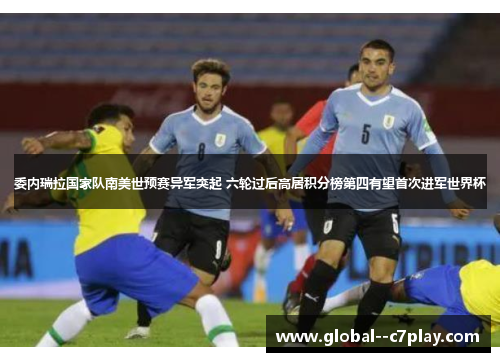 委内瑞拉国家队南美世预赛异军突起 六轮过后高居积分榜第四有望首次进军世界杯