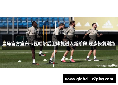 皇马官方宣布卡瓦哈尔后卫康复进入新阶段 逐步恢复训练 皇马官方宣布卡瓦哈尔后卫康复进入新阶段 逐步恢复训练
