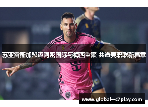 苏亚雷斯加盟迈阿密国际与梅西重聚 共谱美职联新篇章 苏亚雷斯加盟迈阿密国际与梅西重聚 共谱美职联新篇章