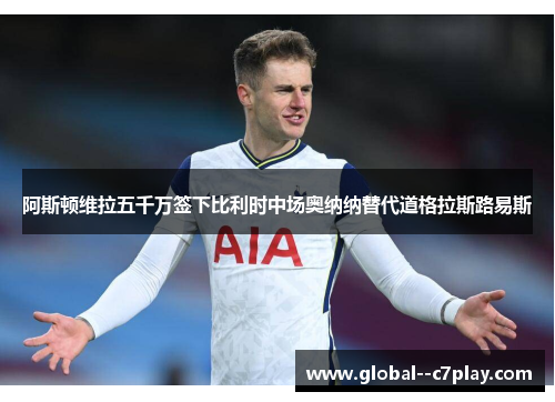 阿斯顿维拉五千万签下比利时中场奥纳纳替代道格拉斯路易斯 阿斯顿维拉五千万签下比利时中场奥纳纳替代道格拉斯路易斯