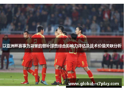 以亚洲杯赛事为背景的替补球员综合影响力评估及战术价值关联分析