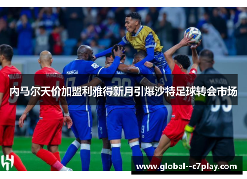 内马尔天价加盟利雅得新月引爆沙特足球转会市场 内马尔天价加盟利雅得新月引爆沙特足球转会市场