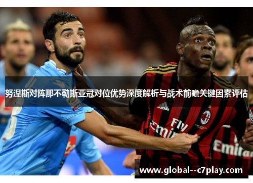 努涅斯对阵那不勒斯亚冠对位优势深度解析与战术前瞻关键因素评估 努涅斯对阵那不勒斯亚冠对位优势深度解析与战术前瞻关键因素评估