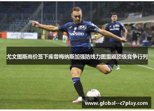 尤文图斯高价签下库普梅纳斯加强防线力图重返顶级竞争行列