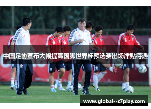 中国足协宣布大幅提高国脚世界杯预选赛出场津贴待遇