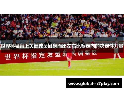 世界杯舞台上关键球员挺身而出左右比赛走向的决定性力量