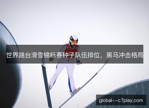 世界跳台滑雪锦标赛种子队伍排位,黑马冲击格局 世界跳台滑雪锦标赛种子队伍排位,黑马冲击格局