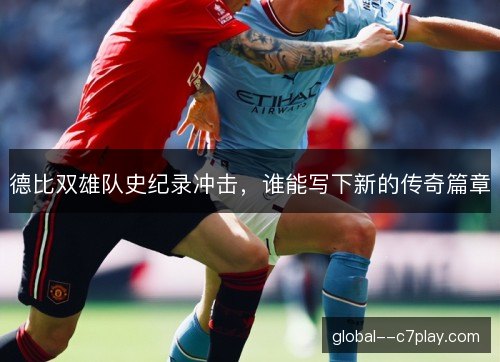 德比双雄队史纪录冲击,谁能写下新的传奇篇章 德比双雄队史纪录冲击,谁能写下新的传奇篇章