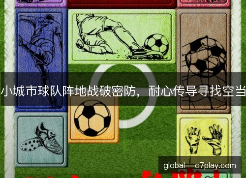 小城市球队阵地战破密防,耐心传导寻找空当 小城市球队阵地战破密防,耐心传导寻找空当